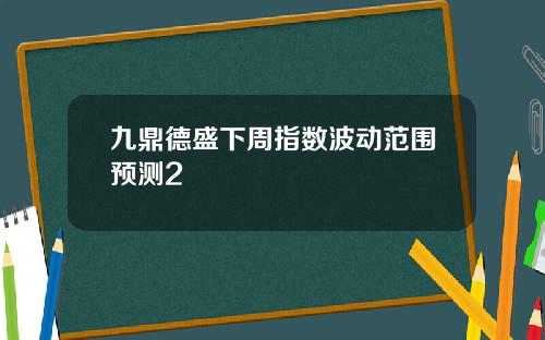 九鼎德盛下周指数波动范围预测2 九鼎德盛下周指数波动范围预测2