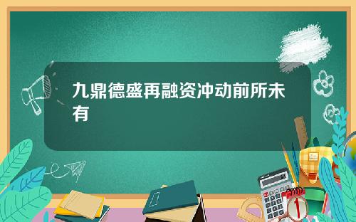九鼎德盛再融资冲动前所未有