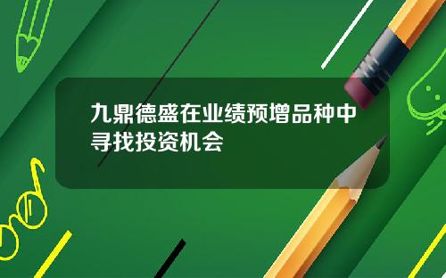 九鼎德盛在业绩预增品种中寻找投资机会 九鼎德盛在业绩预增品种中寻找投资机会