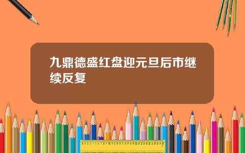 九鼎德盛红盘迎元旦后市继续反复