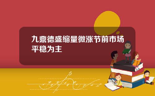 九鼎德盛缩量微涨节前市场平稳为主