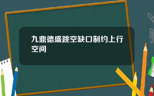 九鼎德盛跳空缺口制约上行空间 九鼎德盛跳空缺口制约上行空间
