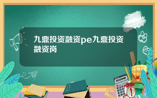 九鼎投资融资pe九鼎投资融资岗