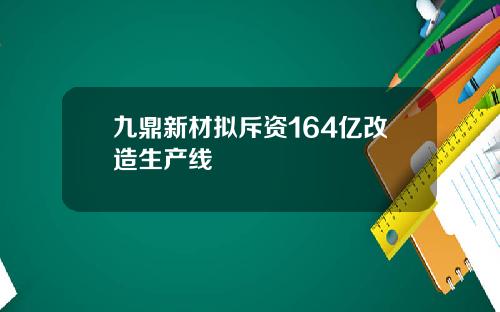 九鼎新材拟斥资164亿改造生产线