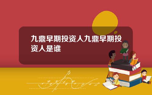 九鼎早期投资人九鼎早期投资人是谁