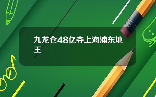 九龙仓48亿夺上海浦东地王 九龙仓48亿夺上海浦东地王