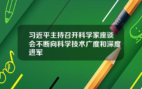 习近平主持召开科学家座谈会不断向科学技术广度和深度进军 习近平主持召开科学家座谈会不断向科学技术广度和深度进军