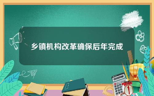乡镇机构改革确保后年完成 乡镇机构改革确保后年完成