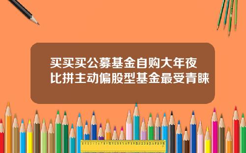 买买买公募基金自购大年夜比拼主动偏股型基金最受青睐