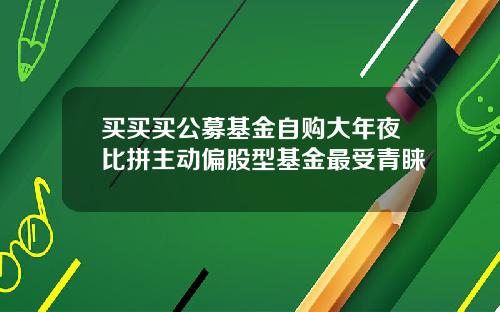 买买买公募基金自购大年夜比拼主动偏股型基金最受青睐 买买买公募基金自购大年夜比拼主动偏股型基金最受青睐