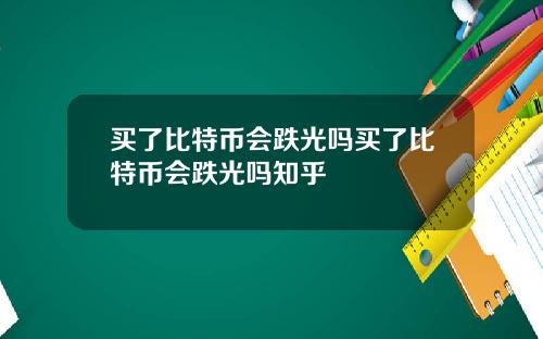 买了比特币会跌光吗买了比特币会跌光吗知乎