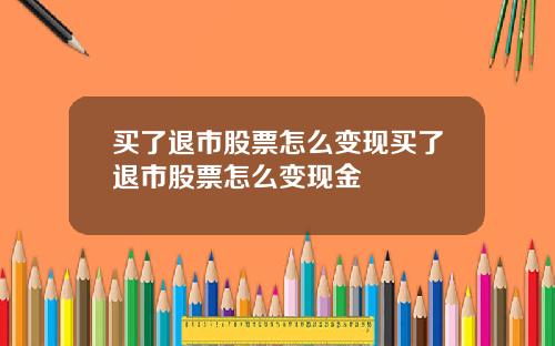 买了退市股票怎么变现买了退市股票怎么变现金