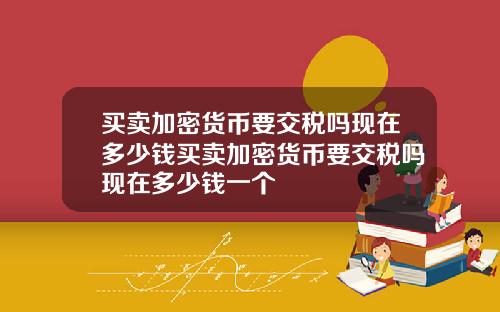 买卖加密货币要交税吗现在多少钱买卖加密货币要交税吗现在多少钱一个
