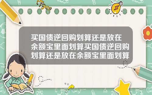 买国债逆回购划算还是放在余额宝里面划算买国债逆回购划算还是放在余额宝里面划算呢