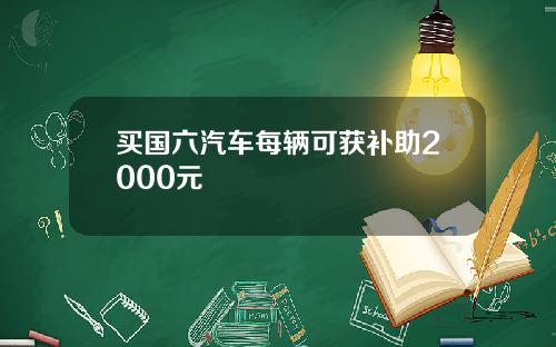 买国六汽车每辆可获补助2000元