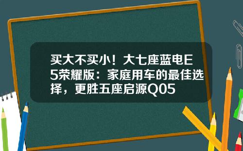 买大不买小！大七座蓝电E5荣耀版：家庭用车的最佳选择，更胜五座启源Q05