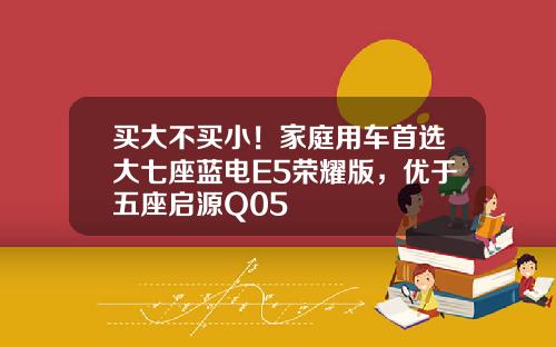 买大不买小！家庭用车首选大七座蓝电E5荣耀版，优于五座启源Q05