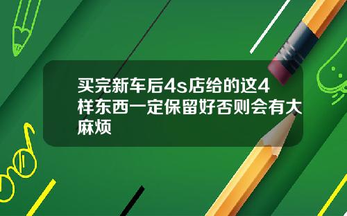 买完新车后4s店给的这4样东西一定保留好否则会有大麻烦