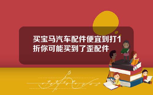 买宝马汽车配件便宜到打1折你可能买到了歪配件