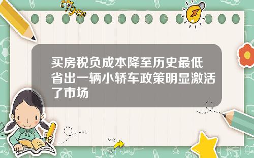 买房税负成本降至历史最低省出一辆小轿车政策明显激活了市场
