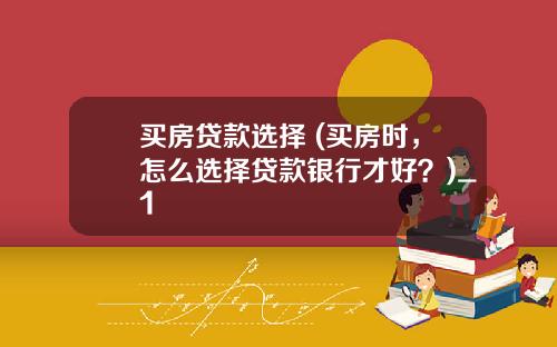 买房贷款选择 (买房时，怎么选择贷款银行才好？)_1
