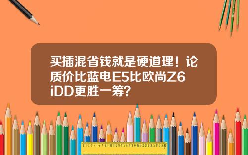 买插混省钱就是硬道理！论质价比蓝电E5比欧尚Z6 iDD更胜一筹？