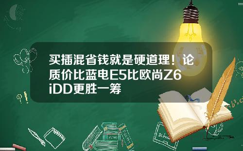 买插混省钱就是硬道理！论质价比蓝电E5比欧尚Z6 iDD更胜一筹