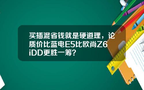 买插混省钱就是硬道理，论质价比蓝电E5比欧尚Z6 iDD更胜一筹？
