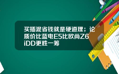 买插混省钱就是硬道理；论质价比蓝电E5比欧尚Z6 iDD更胜一筹