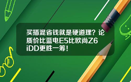 买插混省钱就是硬道理？论质价比蓝电E5比欧尚Z6 iDD更胜一筹！