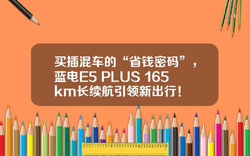 买插混车的“省钱密码”，蓝电E5 PLUS 165km长续航引领新出行！