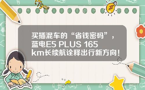 买插混车的“省钱密码”，蓝电E5 PLUS 165km长续航诠释出行新方向！