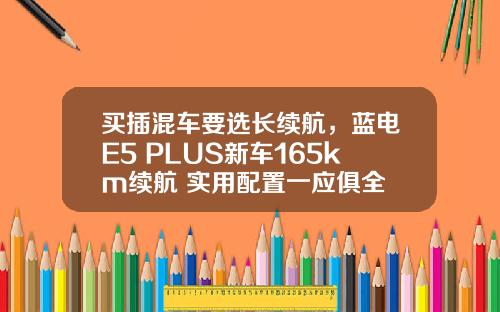 买插混车要选长续航，蓝电E5 PLUS新车165km续航+实用配置一应俱全