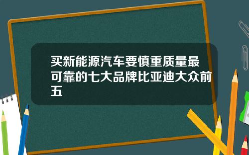 买新能源汽车要慎重质量最可靠的七大品牌比亚迪大众前五