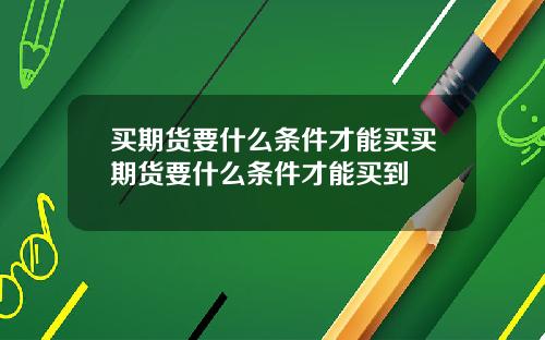 买期货要什么条件才能买买期货要什么条件才能买到