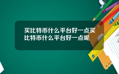 买比特币什么平台好一点买比特币什么平台好一点呢