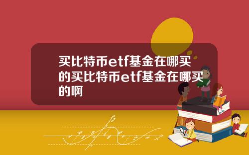 买比特币etf基金在哪买的买比特币etf基金在哪买的啊