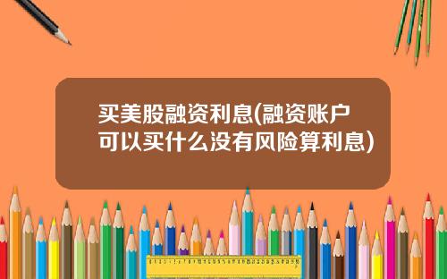 买美股融资利息(融资账户可以买什么没有风险算利息)