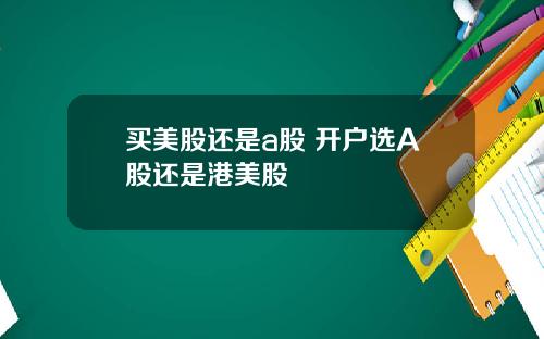 买美股还是a股 开户选A股还是港美股