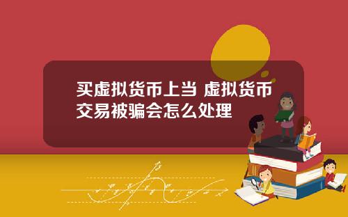 买虚拟货币上当 虚拟货币交易被骗会怎么处理