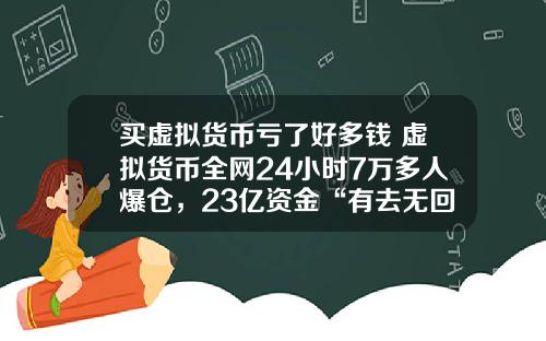 买虚拟货币亏了好多钱 虚拟货币全网24小时7万多人爆仓，23亿资金“有去无回”，发生了什么？