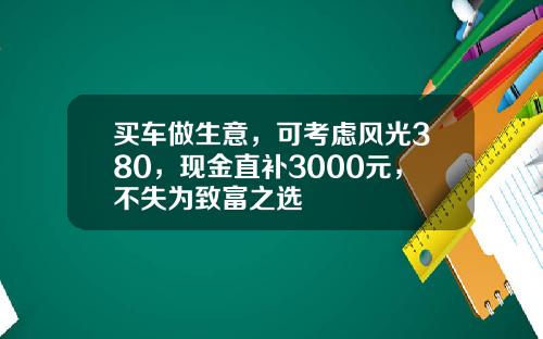 买车做生意，可考虑风光380，现金直补3000元，不失为致富之选