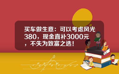 买车做生意：可以考虑风光380，现金直补3000元，不失为致富之选！