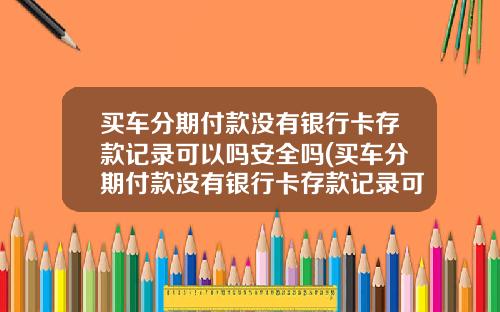 买车分期付款没有银行卡存款记录可以吗安全吗(买车分期付款没有银行卡存款记录可以吗怎么办)_1