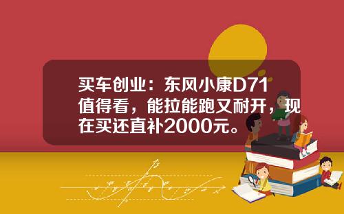 买车创业：东风小康D71值得看，能拉能跑又耐开，现在买还直补2000元。