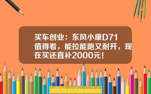 买车创业：东风小康D71值得看，能拉能跑又耐开，现在买还直补2000元！