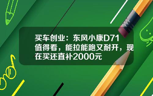 买车创业：东风小康D71值得看，能拉能跑又耐开，现在买还直补2000元