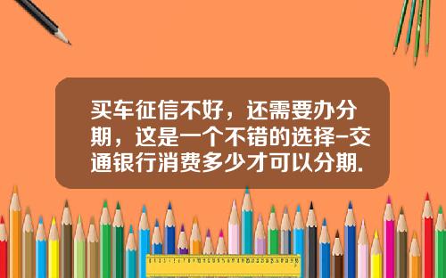 买车征信不好，还需要办分期，这是一个不错的选择-交通银行消费多少才可以分期.