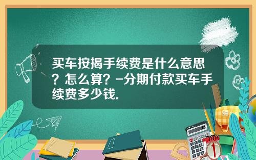 买车按揭手续费是什么意思？怎么算？-分期付款买车手续费多少钱.