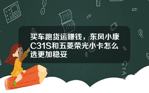买车跑货运赚钱，东风小康C31S和五菱荣光小卡怎么选更加稳妥